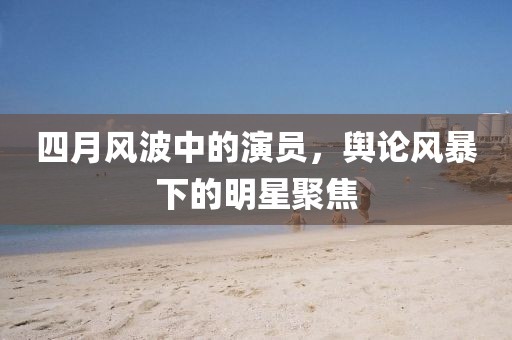 四月風波中的演員，輿論風暴下的明星聚焦