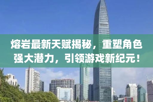 熔巖最新天賦揭秘,重塑角色強(qiáng)大潛力,引領(lǐng)游戲新紀(jì)元!