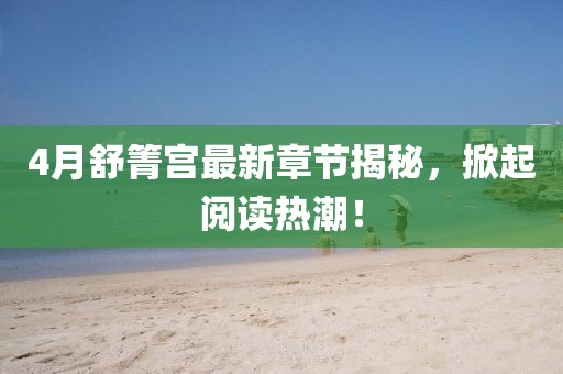 4月舒箐宮最新章節(jié)揭秘，掀起閱讀熱潮！