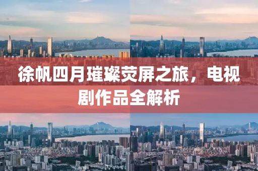 徐帆四月璀璨熒屏之旅，電視劇作品全解析