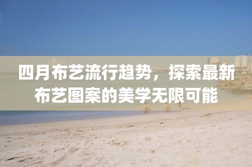 四月布藝流行趨勢，探索最新布藝圖案的美學無限可能