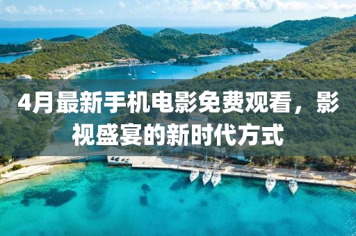 4月最新手機電影免費觀看，影視盛宴的新時代方式