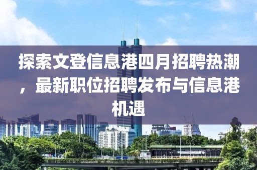 探索文登信息港四月招聘熱潮，最新職位招聘發布與信息港機遇