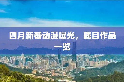 四月新番動漫曝光，矚目作品一覽