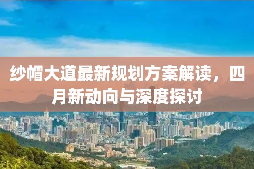 紗帽大道最新規劃方案解讀,四月新動向與深度探討