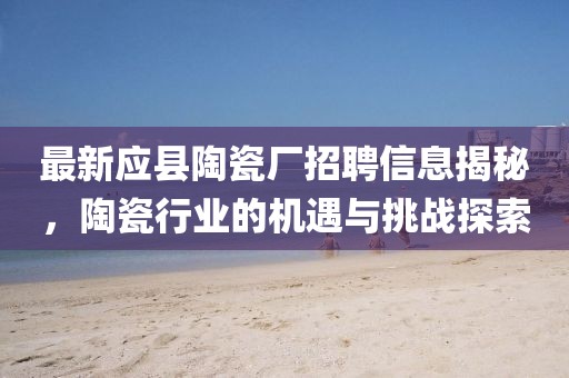 最新應縣陶瓷廠招聘信息揭秘,陶瓷行業(yè)的機遇與挑戰(zhàn)探索