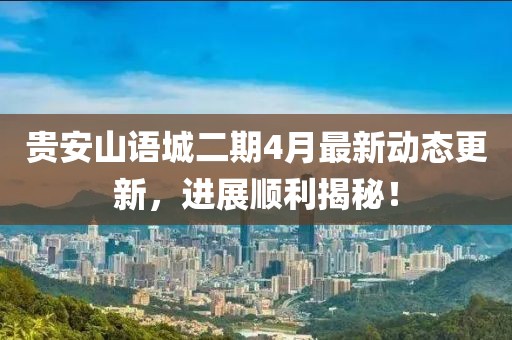 貴安山語城二期4月最新動態更新，進展順利揭秘！
