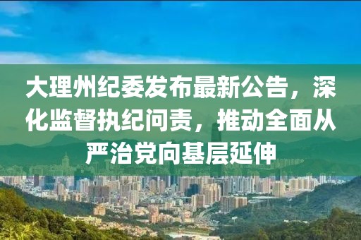 大理州紀(jì)委發(fā)布最新公告,深化監(jiān)督執(zhí)紀(jì)問責(zé),推動全面從嚴(yán)治黨向基層延伸