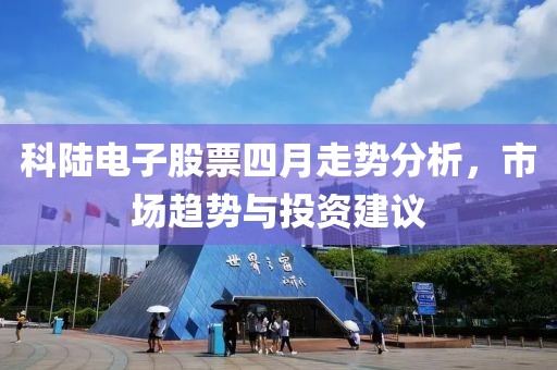 科陸電子股票四月走勢分析，市場趨勢與投資建議