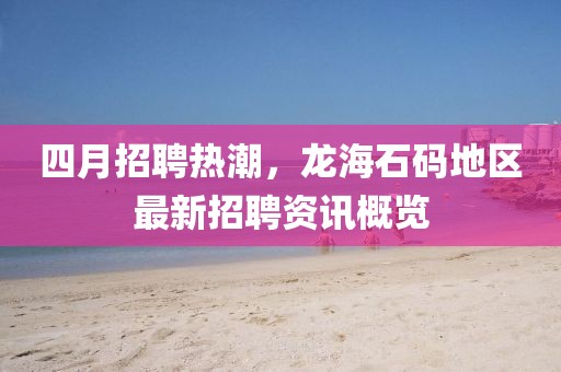 四月招聘熱潮，龍海石碼地區最新招聘資訊概覽