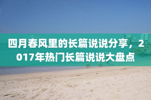 四月春風里的長篇說說分享，2017年熱門長篇說說大盤點