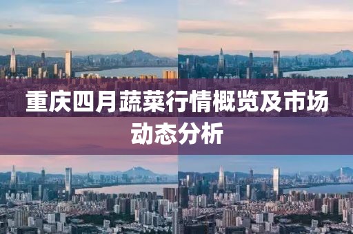重慶四月蔬菜行情概覽及市場動態分析