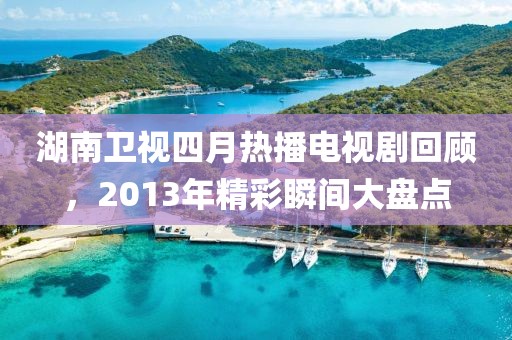 湖南衛視四月熱播電視劇回顧，2013年精彩瞬間大盤點