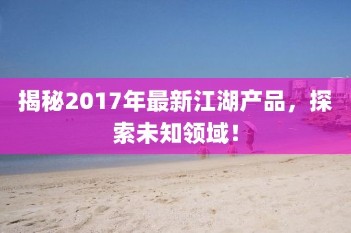 揭秘2017年最新江湖產品,探索未知領域!
