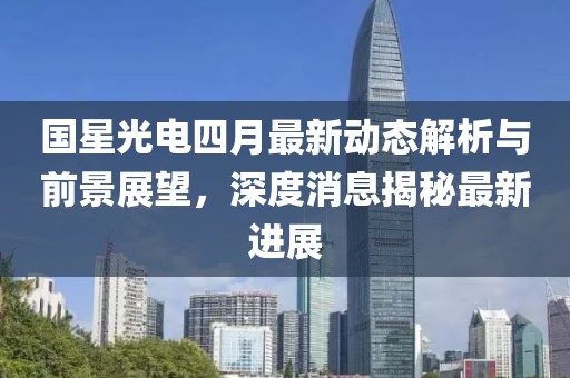 國星光電四月最新動態(tài)解析與前景展望，深度消息揭秘最新進(jìn)展