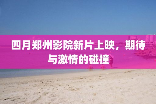 四月鄭州影院新片上映，期待與激情的碰撞