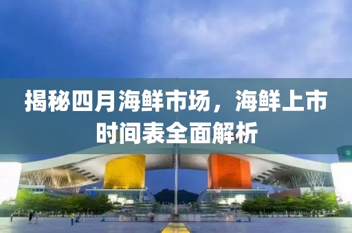揭秘四月海鮮市場，海鮮上市時間表全面解析