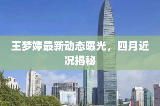 王夢婷最新動態曝光，四月近況揭秘