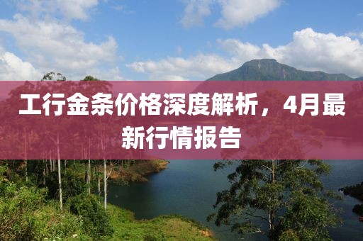 工行金條價(jià)格深度解析，4月最新行情報(bào)告