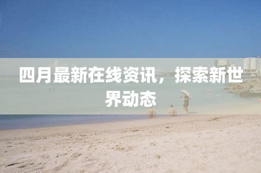 四月最新在線資訊，探索新世界動態(tài)