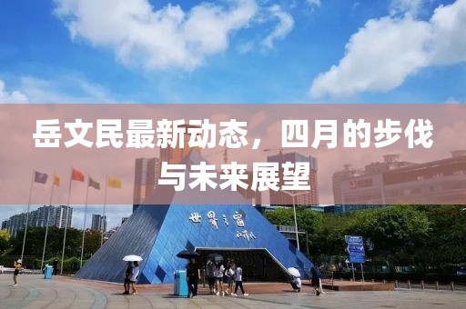 岳文民最新動態(tài)，四月的步伐與未來展望