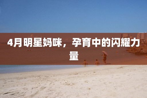 4月明星媽咪,孕育中的閃耀力量