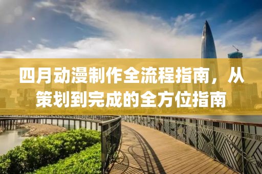 四月動漫制作全流程指南，從策劃到完成的全方位指南