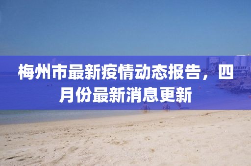 梅州市最新疫情動態(tài)報告,四月份最新消息更新