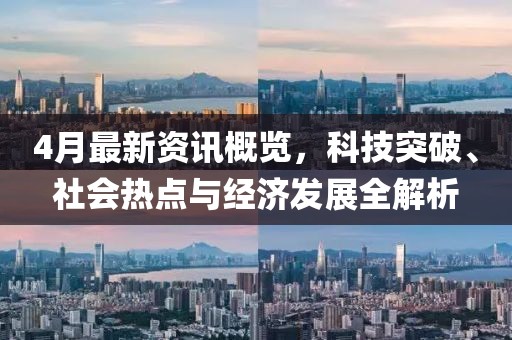 4月最新資訊概覽，科技突破、社會熱點與經濟發展全解析