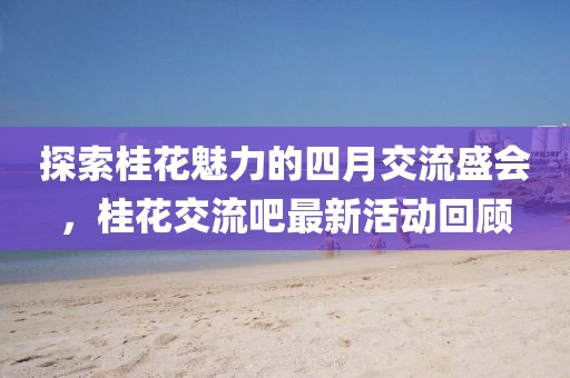 探索桂花魅力的四月交流盛會,桂花交流吧最新活動回顧