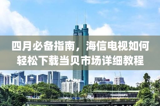 四月必備指南,海信電視如何輕松下載當(dāng)貝市場詳細教程