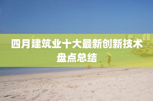 四月建筑業(yè)十大最新創(chuàng)新技術(shù)盤點總結(jié)