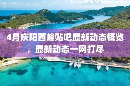 4月慶陽西峰貼吧最新動態概覽，最新動態一網打盡