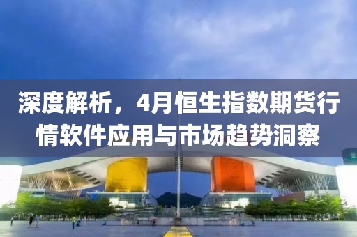 深度解析，4月恒生指數期貨行情軟件應用與市場趨勢洞察