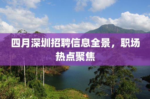 四月深圳招聘信息全景，職場熱點聚焦