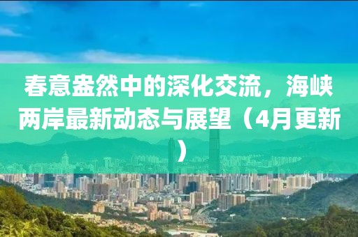 春意盎然中的深化交流，海峽兩岸最新動態(tài)與展望（4月更新）