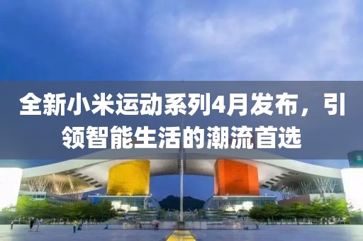 全新小米運動系列4月發布,引領智能生活的潮流首選