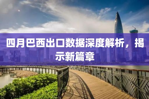 四月巴西出口數據深度解析，揭示新篇章