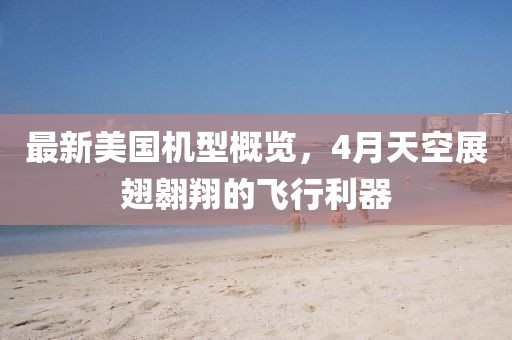 最新美國機型概覽，4月天空展翅翱翔的飛行利器