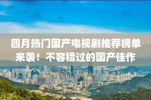 四月熱門國產(chǎn)電視劇推薦榜單來襲！不容錯過的國產(chǎn)佳作