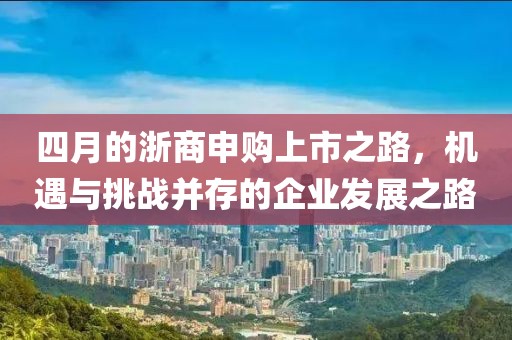 四月的浙商申購上市之路,機遇與挑戰并存的企業發展之路