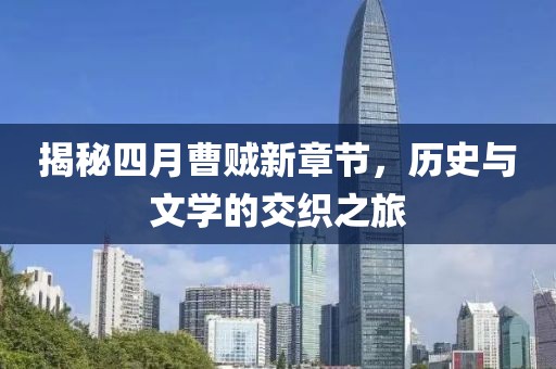 揭秘四月曹賊新章節,歷史與文學的交織之旅