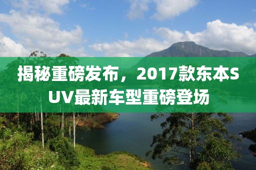 揭秘重磅發布，2017款東本SUV最新車型重磅登場