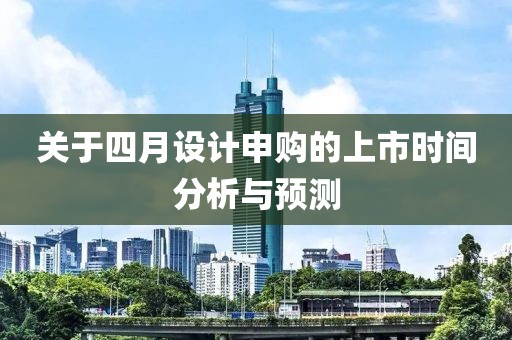 關于四月設計申購的上市時間分析與預測