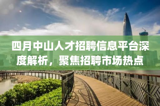 四月中山人才招聘信息平臺深度解析,聚焦招聘市場熱點