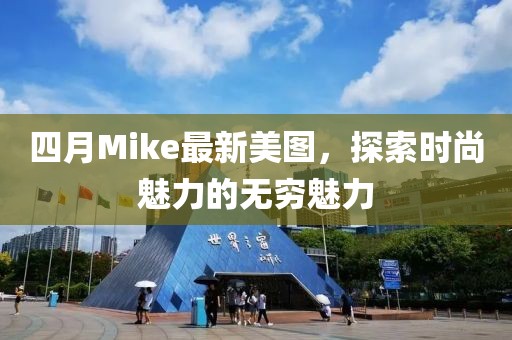 四月Mike最新美圖,探索時尚魅力的無窮魅力