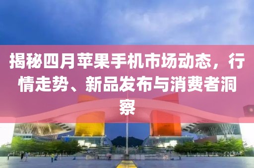 揭秘四月蘋果手機市場動態,行情走勢、新品發布與消費者洞察