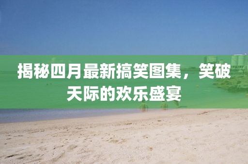 揭秘四月最新搞笑圖集,笑破天際的歡樂盛宴