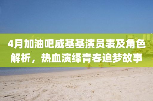 4月加油吧威基基演員表及角色解析,熱血演繹青春追夢故事