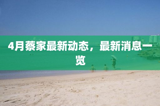 4月蔡家最新動態，最新消息一覽